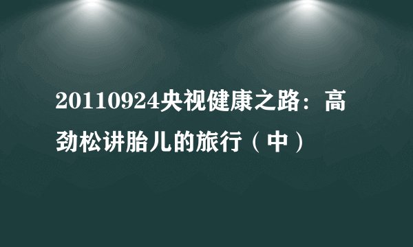 20110924央视健康之路：高劲松讲胎儿的旅行（中）