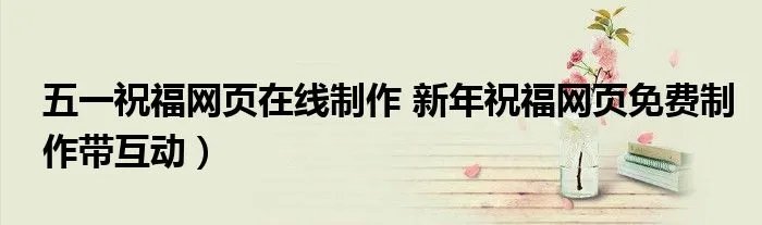五一祝福网页在线制作 新年祝福网页免费制作带互动）