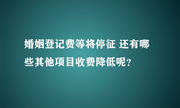 婚姻登记费等将停征 还有哪些其他项目收费降低呢?