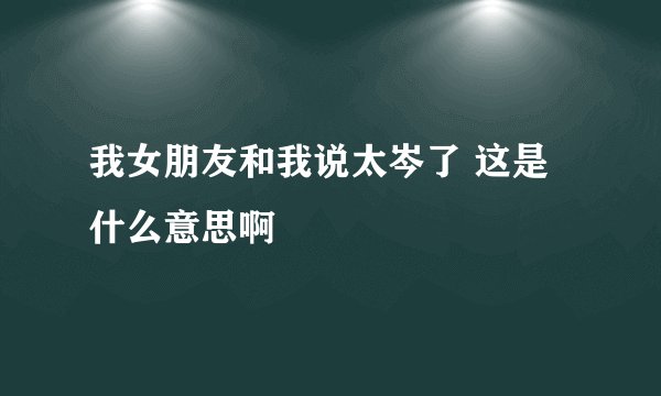 我女朋友和我说太岑了 这是什么意思啊