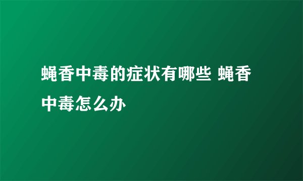 蝇香中毒的症状有哪些 蝇香中毒怎么办