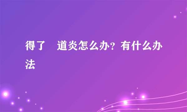 得了隂道炎怎么办？有什么办法