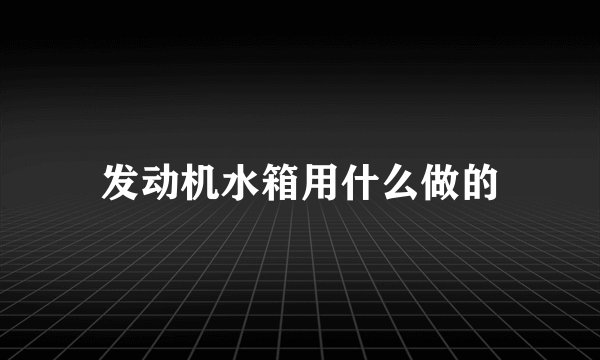 发动机水箱用什么做的