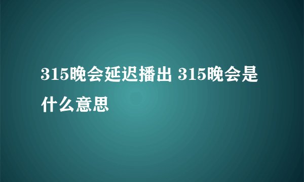 315晚会延迟播出 315晚会是什么意思