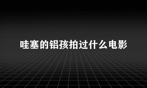 哇塞的铝孩拍过什么电影
