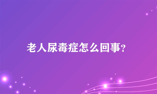 老人尿毒症怎么回事？