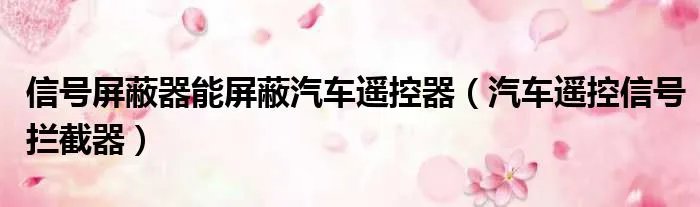信号屏蔽器能屏蔽汽车遥控器(汽车遥控信号拦截器)
