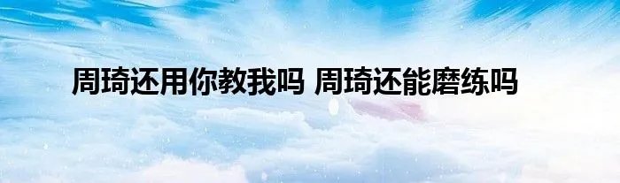 周琦还用你教我吗 周琦还能磨练吗