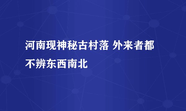 河南现神秘古村落 外来者都不辨东西南北
