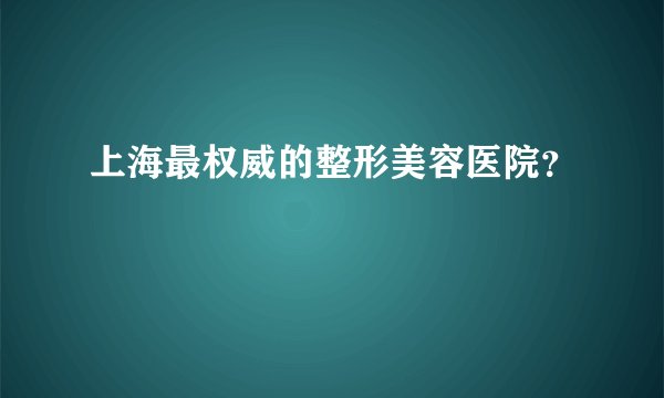 上海最权威的整形美容医院？
