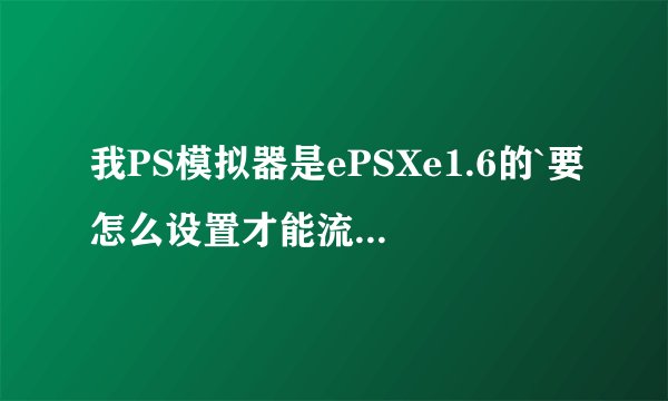 我PS模拟器是ePSXe1.6的`要怎么设置才能流畅完美的玩PS游戏啊？高手教  我 谢谢
