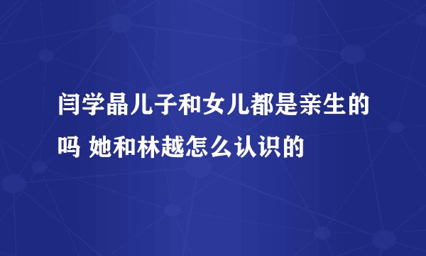 闫学晶儿子和女儿都是亲生的吗 她和林越怎么认识的