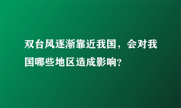 双台风逐渐靠近我国，会对我国哪些地区造成影响？