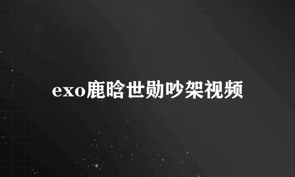 exo鹿晗世勋吵架视频