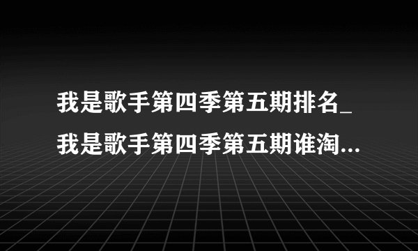 我是歌手第四季第五期排名_我是歌手第四季第五期谁淘汰了|歌单-你知道吗
