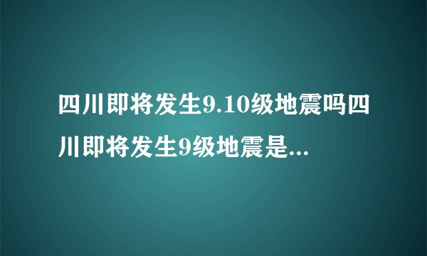 四川即将发生9.10级地震吗四川即将发生9级地震是真的吗-飞外网