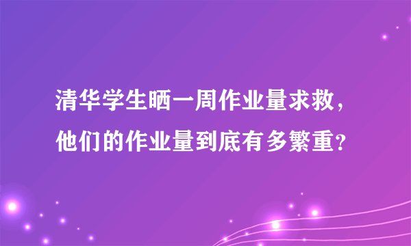 清华学生晒一周作业量求救,他们的作业量到底有多繁重?