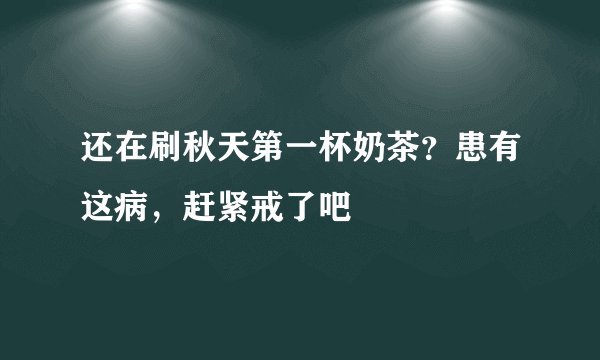 还在刷秋天第一杯奶茶？患有这病，赶紧戒了吧