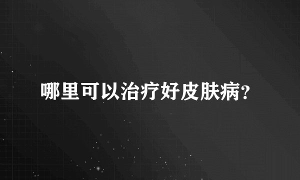 哪里可以治疗好皮肤病？