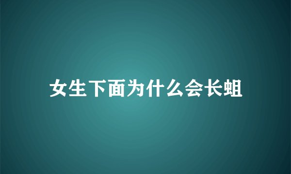 女生下面为什么会长蛆