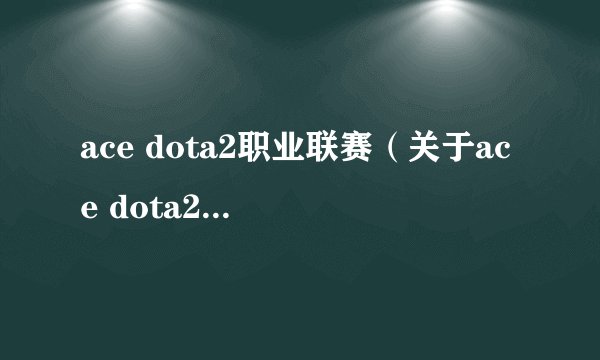 ace dota2职业联赛（关于ace dota2职业联赛的简介）