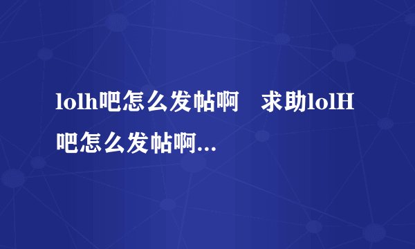 lolh吧怎么发帖啊   求助lolH吧怎么发帖啊  求？