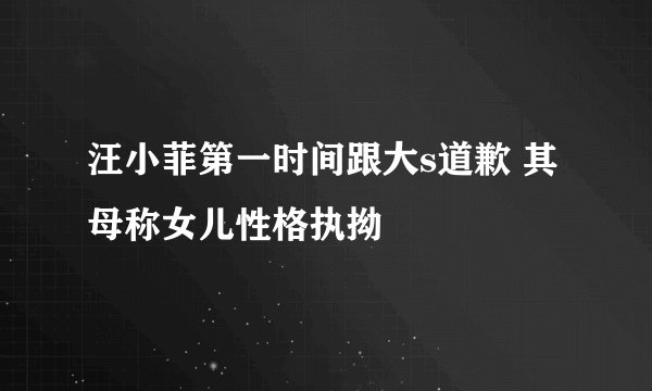 汪小菲第一时间跟大s道歉 其母称女儿性格执拗