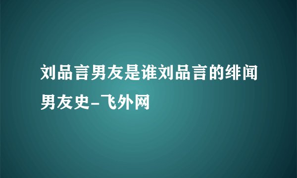 刘品言男友是谁刘品言的绯闻男友史-飞外网