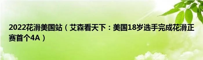 2022花滑美国站（艾森看天下：美国18岁选手完成花滑正赛首个4A）