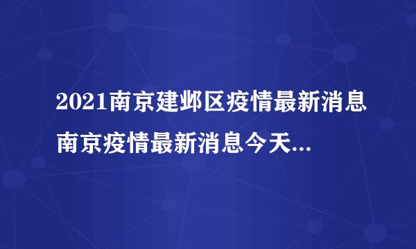 2021南京建邺区疫情最新消息南京疫情最新消息今天封城了-飞外网