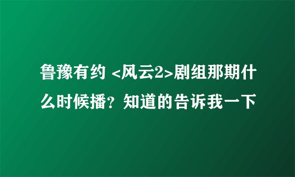 鲁豫有约 <风云2>剧组那期什么时候播？知道的告诉我一下