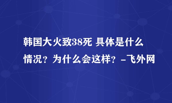 韩国大火致38死 具体是什么情况?为什么会这样?-飞外网