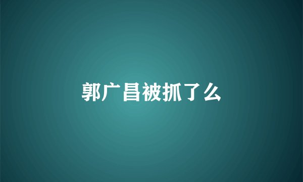 郭广昌被抓了么