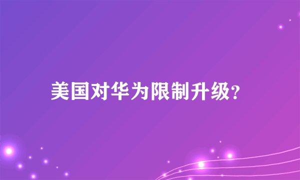 美国对华为限制升级？