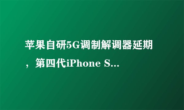 苹果自研5G调制解调器延期，第四代iPhone SE被推迟