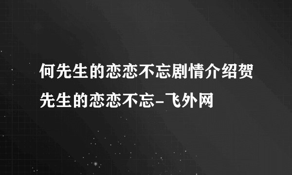 何先生的恋恋不忘剧情介绍贺先生的恋恋不忘-飞外网