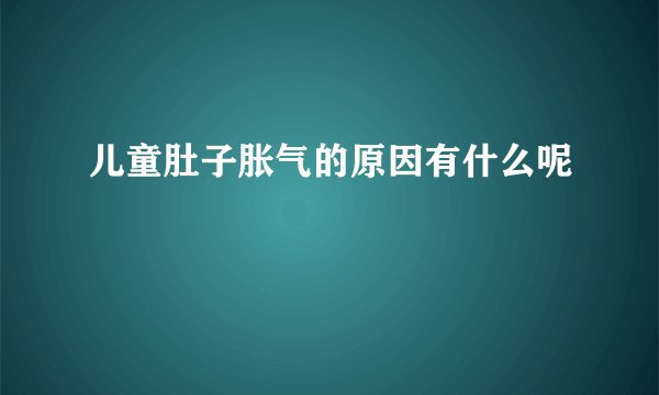 儿童肚子胀气的原因有什么呢