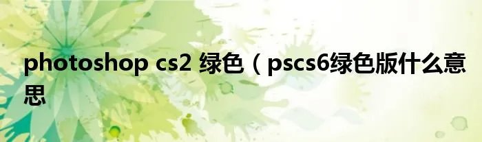 photoshop cs2 绿色（pscs6绿色版什么意思
