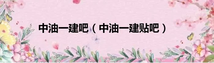 中油一建吧（中油一建贴吧）