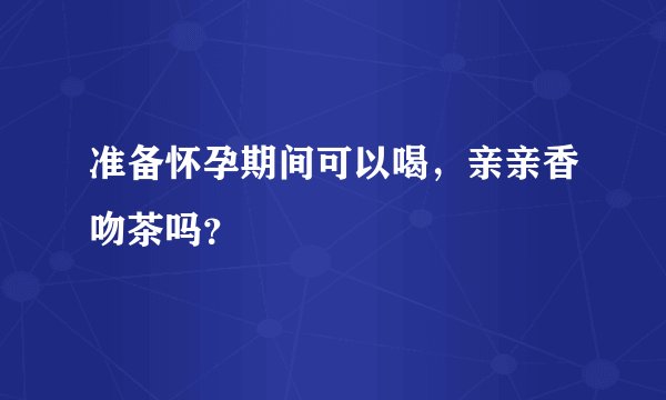 准备怀孕期间可以喝，亲亲香吻茶吗？
