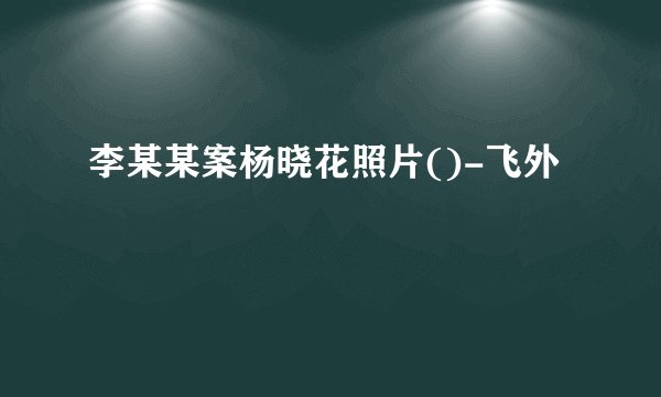 李某某案杨晓花照片()-飞外