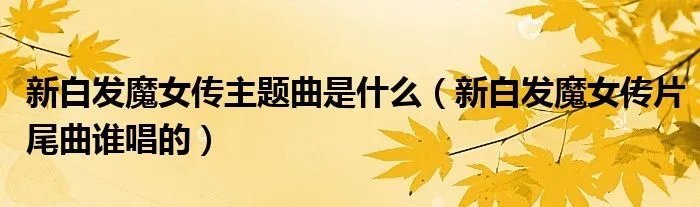 新白发魔女传主题曲是什么(新白发魔女传片尾曲谁唱的)