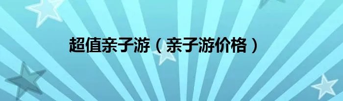 超值亲子游（亲子游价格）