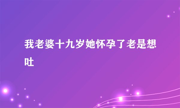 我老婆十九岁她怀孕了老是想吐