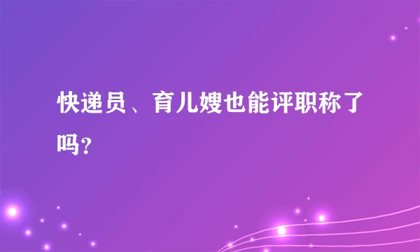 快递员、育儿嫂也能评职称了吗?
