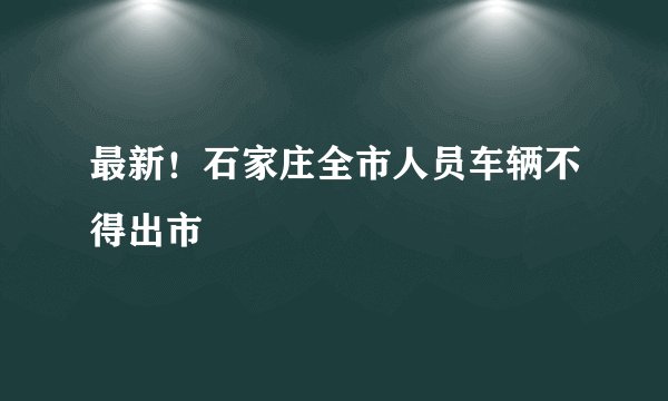 最新！石家庄全市人员车辆不得出市