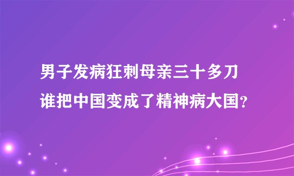 男子发病狂刺母亲三十多刀 谁把中国变成了精神病大国？