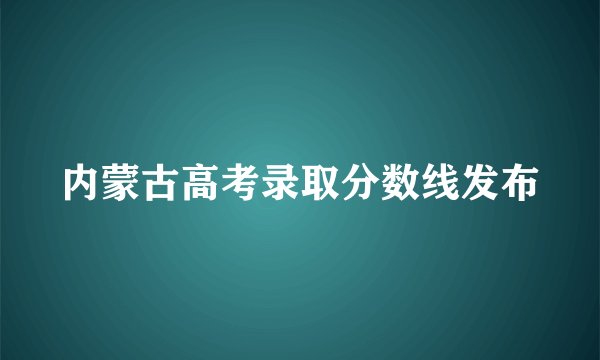 内蒙古高考录取分数线发布