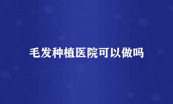 毛发种植医院可以做吗