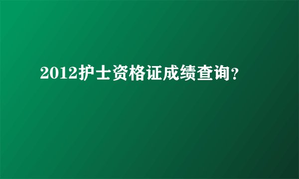 2012护士资格证成绩查询？